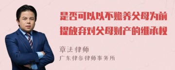 是否可以以不赡养父母为前提放弃对父母财产的继承权