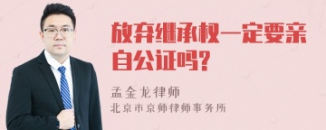 放弃继承权一定要亲自公证吗?