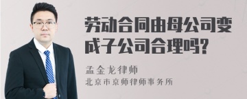 劳动合同由母公司变成子公司合理吗?