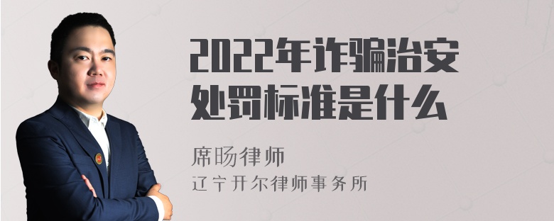 2022年诈骗治安处罚标准是什么