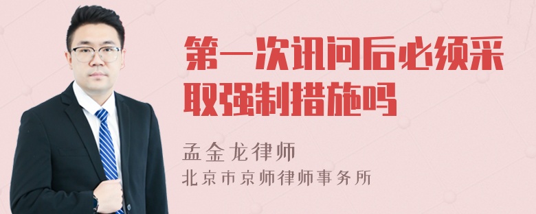 第一次讯问后必须采取强制措施吗