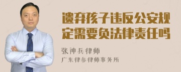 遗弃孩子违反公安规定需要负法律责任吗