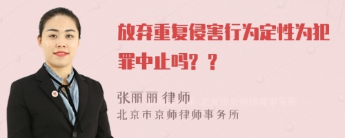 放弃重复侵害行为定性为犯罪中止吗? ?