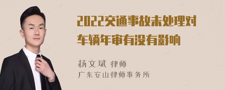 2022交通事故未处理对车辆年审有没有影响