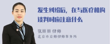 发生纠纷后，在与医疗机构谈判时应注意什么