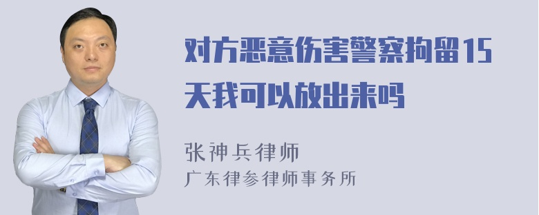 对方恶意伤害警察拘留15天我可以放出来吗