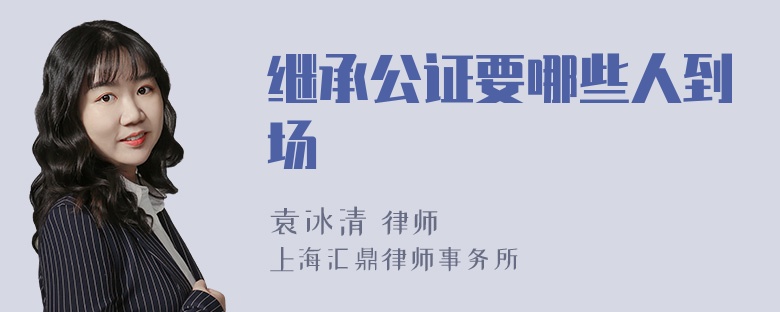 继承公证要哪些人到场