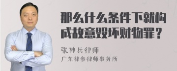 那么什么条件下就构成故意毁坏财物罪？