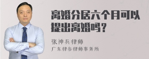 离婚分居六个月可以提出离婚吗？