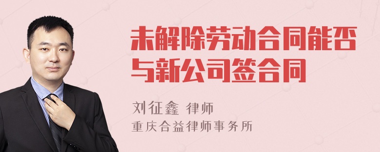 未解除劳动合同能否与新公司签合同