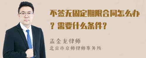 不签无固定期限合同怎么办？需要什么条件？