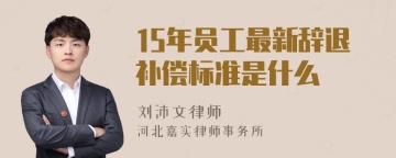 15年员工最新辞退补偿标准是什么