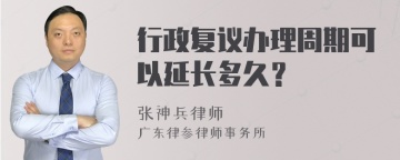 行政复议办理周期可以延长多久？