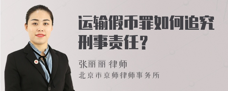 运输假币罪如何追究刑事责任？