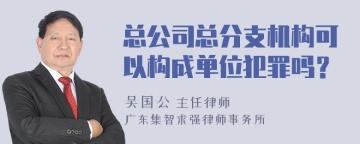 总公司总分支机构可以构成单位犯罪吗？