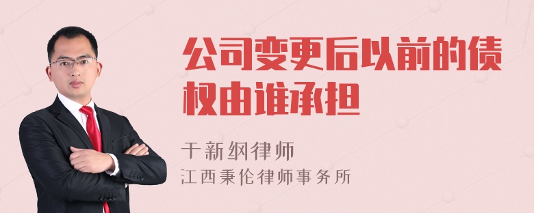 公司变更后以前的债权由谁承担