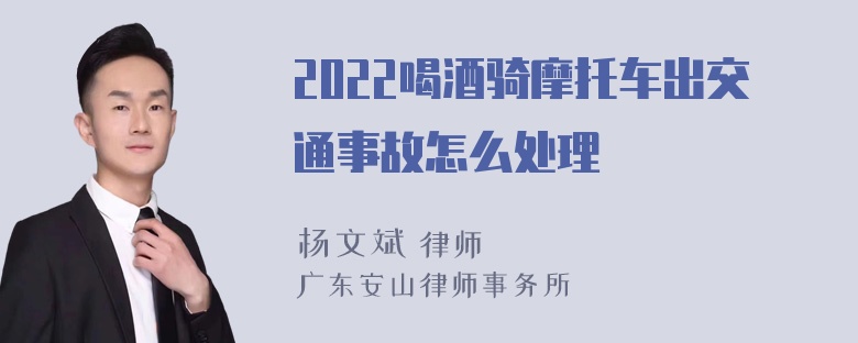 2022喝酒骑摩托车出交通事故怎么处理