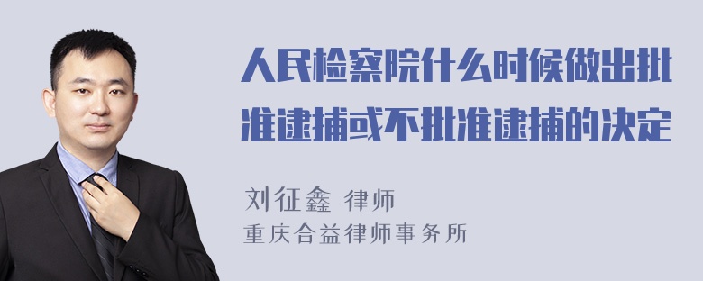 人民检察院什么时候做出批准逮捕或不批准逮捕的决定