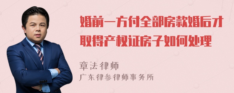 婚前一方付全部房款婚后才取得产权证房子如何处理