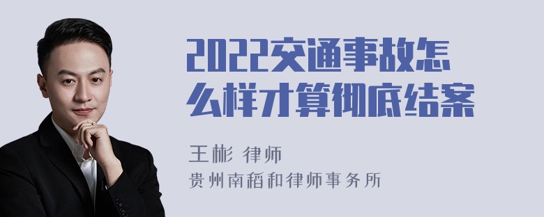 2022交通事故怎么样才算彻底结案