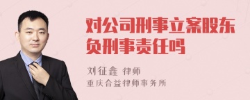 对公司刑事立案股东负刑事责任吗