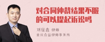 对合同仲裁结果不服的可以提起诉讼吗