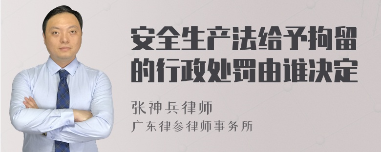 安全生产法给予拘留的行政处罚由谁决定