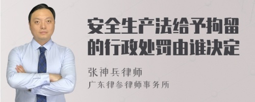 安全生产法给予拘留的行政处罚由谁决定