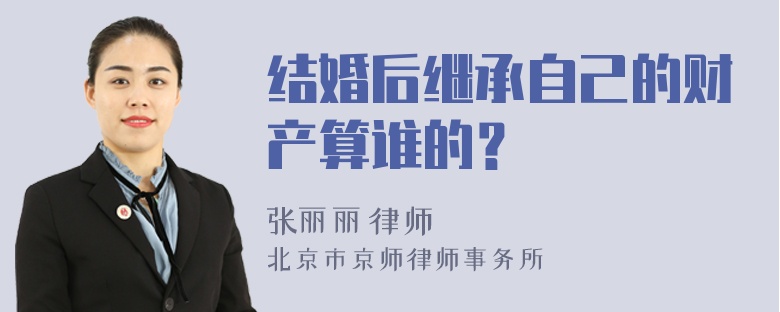 结婚后继承自己的财产算谁的？