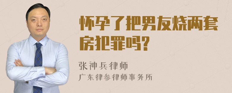 怀孕了把男友烧两套房犯罪吗?