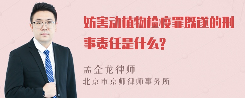 妨害动植物检疫罪既遂的刑事责任是什么?