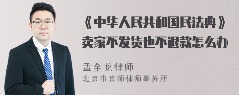 《中华人民共和国民法典》卖家不发货也不退款怎么办