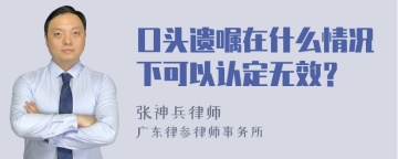 口头遗嘱在什么情况下可以认定无效？