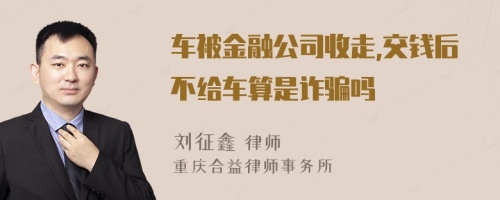 车被金融公司收走,交钱后不给车算是诈骗吗