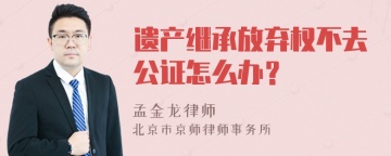 遗产继承放弃权不去公证怎么办？