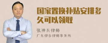 国家置换补贴安排多久可以领取