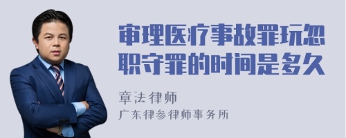 审理医疗事故罪玩忽职守罪的时间是多久