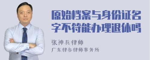 原始档案与身份证名字不符能办理退休吗