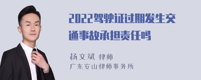 2022驾驶证过期发生交通事故承担责任吗