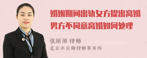 婚姻期间出轨女方提出离婚男方不同意离婚如何处理