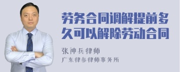 劳务合同调解提前多久可以解除劳动合同