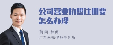 公司营业执照注册要怎么办理