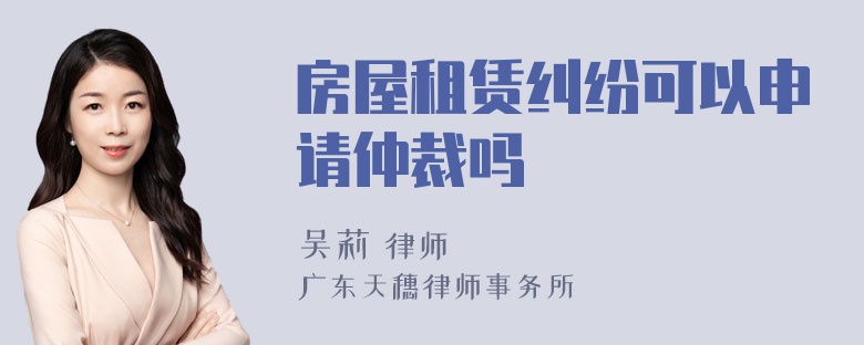 房屋租赁纠纷可以申请仲裁吗