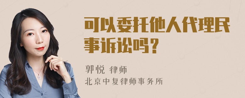 可以委托他人代理民事诉讼吗？