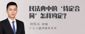 民法典中的‘待定合同’怎样约定？