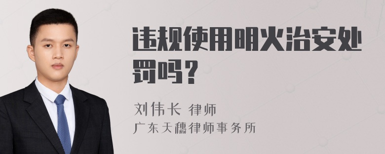 违规使用明火治安处罚吗？