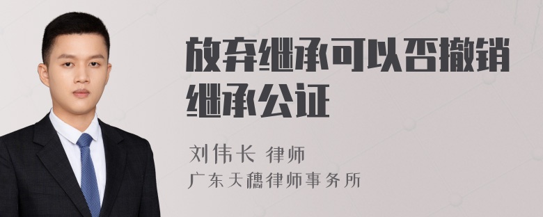 放弃继承可以否撤销继承公证