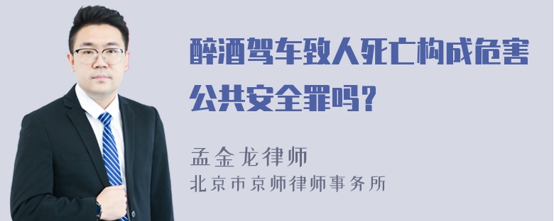 醉酒驾车致人死亡构成危害公共安全罪吗？