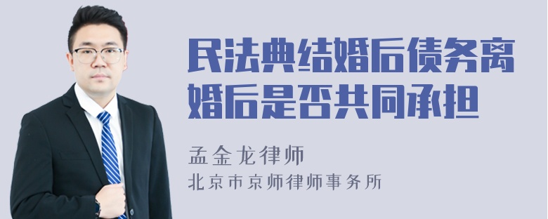 民法典结婚后债务离婚后是否共同承担