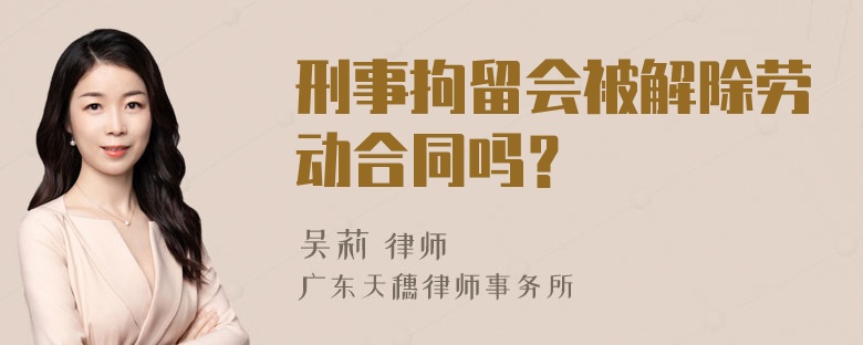 刑事拘留会被解除劳动合同吗？